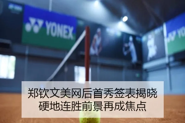 郑钦文美网后首秀签表揭晓 硬地连胜前景再成焦点