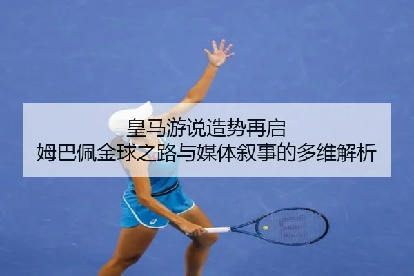 皇马游说造势再启 姆巴佩金球之路与媒体叙事的多维解析