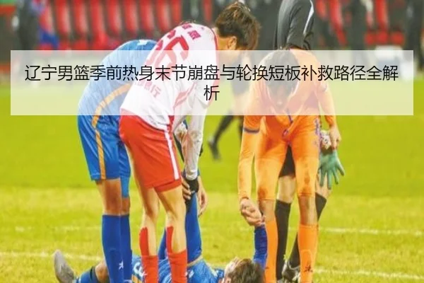 辽宁男篮季前热身末节崩盘与轮换短板补救路径全解析 | ZOTYSPORTS