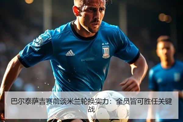 巴尔泰萨吉赛前谈米兰轮换实力：全员皆可胜任关键战 | ZOTYSPORTS
