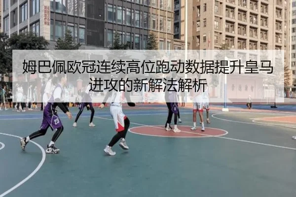 姆巴佩欧冠连续高位跑动数据提升皇马进攻的新解法解析 | ZOTYSPORTS